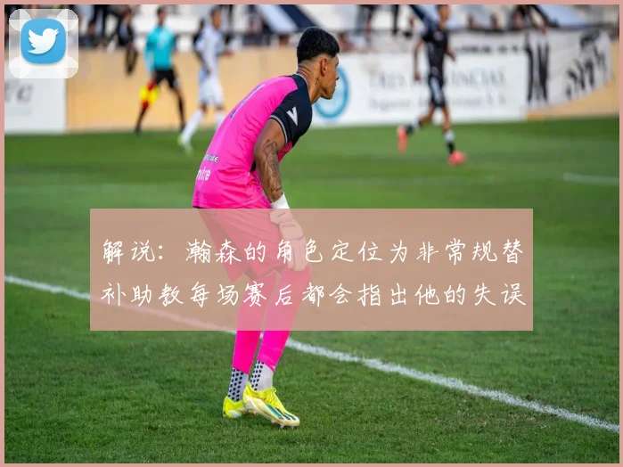解说：瀚森的角色定位为非常规替补助教每场赛后都会指出他的失误