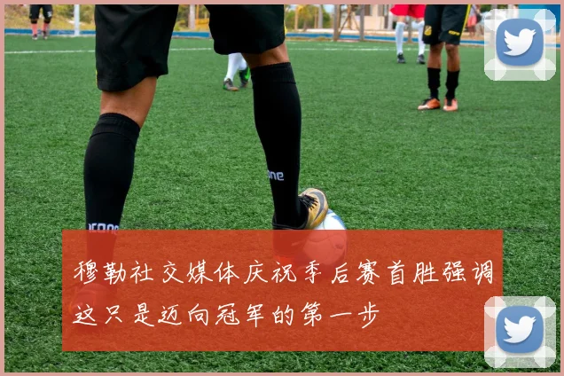 穆勒社交媒体庆祝季后赛首胜强调这只是迈向冠军的第一步