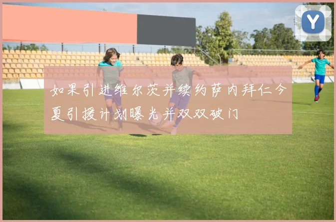 如果引进维尔茨并续约萨内拜仁今夏引援计划曝光并双双破门