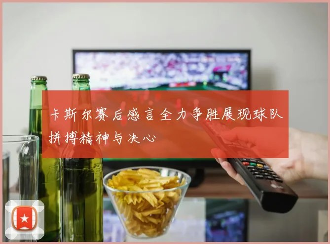卡斯尔赛后感言全力争胜展现球队拼搏精神与决心
