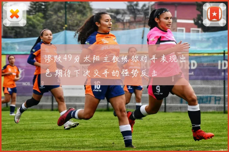 惨败49分太阳主教练称对手表现出色期待下次交手的强势反击