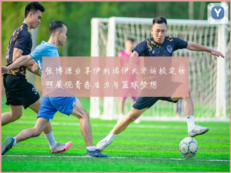 张博源分享伊利诺伊大学访校定妆照展现青春活力与篮球梦想
