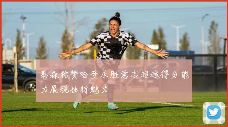 泰森称赞哈登求胜意志超越得分能力展现独特魅力