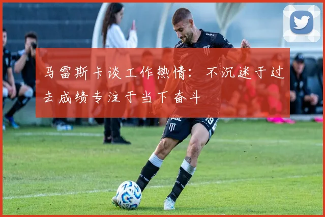 马雷斯卡谈工作热情：不沉迷于过去成绩专注于当下奋斗
