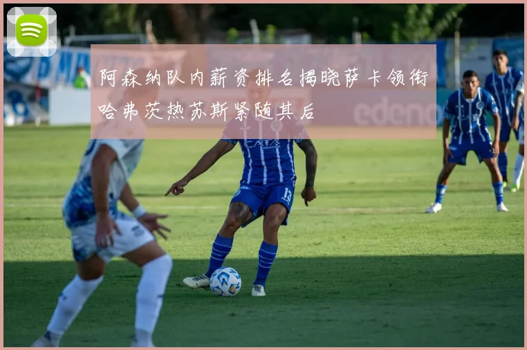 阿森纳队内薪资排名揭晓萨卡领衔哈弗茨热苏斯紧随其后