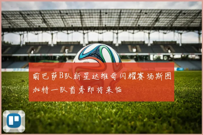 前巴萨B队新星达维奇闪耀赛场斯图加特一队首秀即将来临