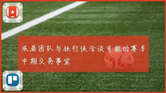 浓眉团队与独行侠洽谈可能的赛季中期交易事宜