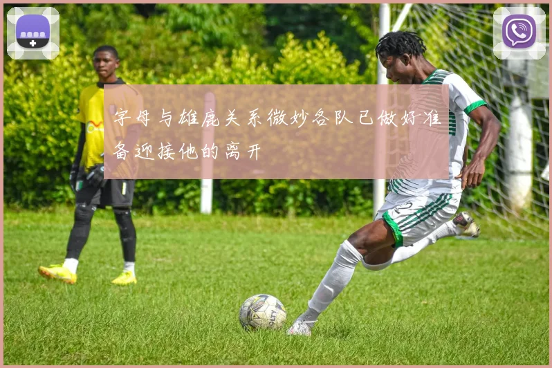字母与雄鹿关系微妙各队已做好准备迎接他的离开