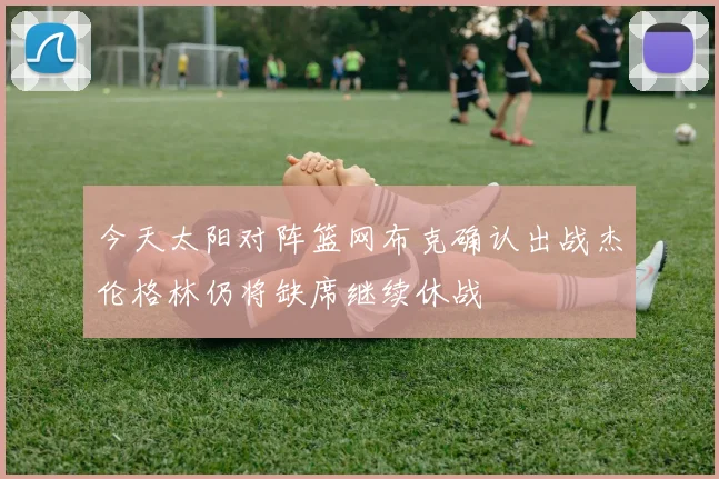 今天太阳对阵篮网布克确认出战杰伦格林仍将缺席继续休战