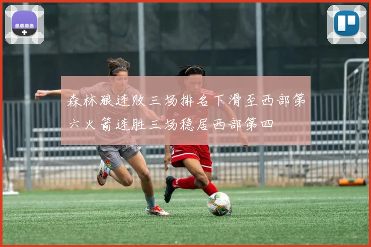 森林狼连败三场排名下滑至西部第六火箭连胜三场稳居西部第四