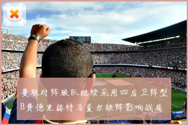 曼联对阵狼队继续采用四后卫阵型B费德里赫特马奎尔缺阵影响战局
