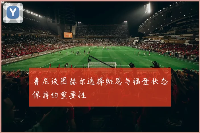 鲁尼谈图赫尔选择凯恩与福登状态保持的重要性