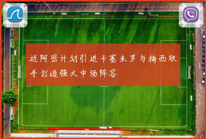 迈阿密计划引进卡塞米罗与梅西联手打造强大中场阵容