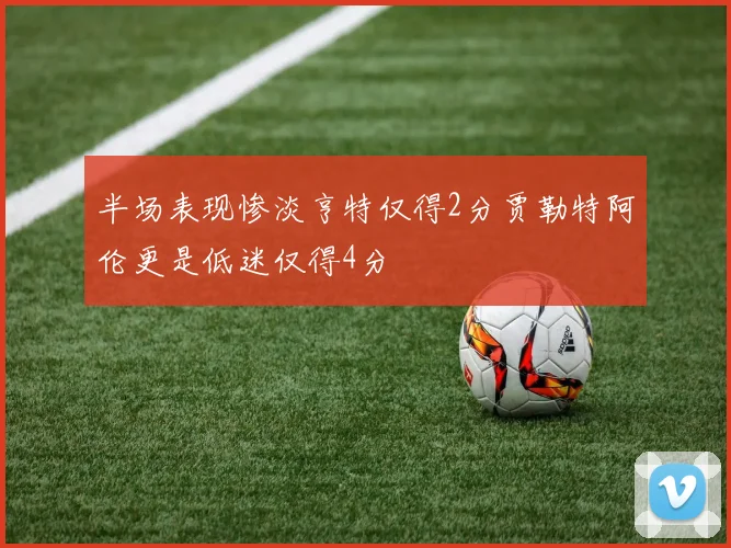 半场表现惨淡亨特仅得2分贾勒特阿伦更是低迷仅得4分