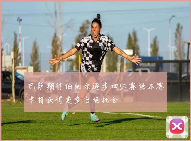 巴萨期待伯纳尔逐步回归赛场本赛季将获得更多出场机会