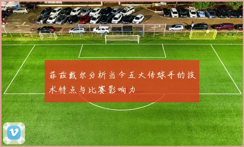 菲兹戴尔分析当今五大传球手的技术特点与比赛影响力