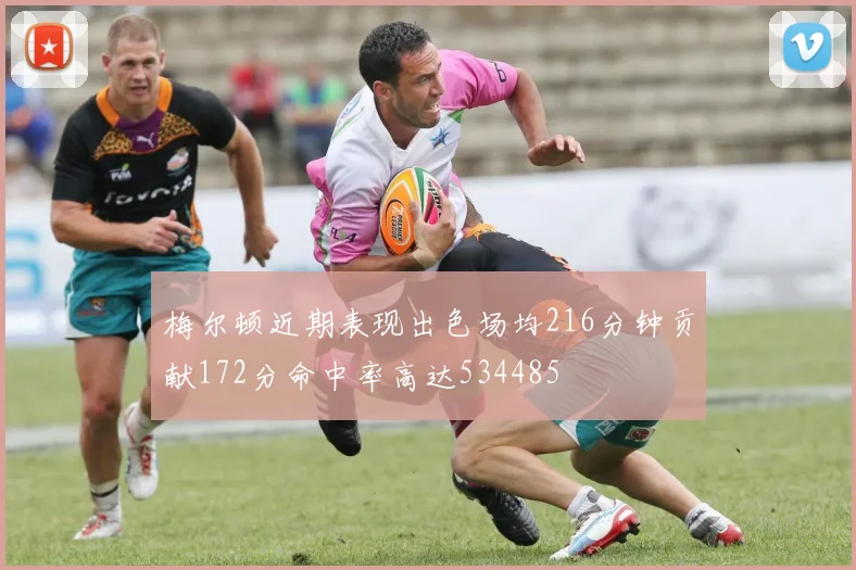 梅尔顿近期表现出色场均216分钟贡献172分命中率高达534485