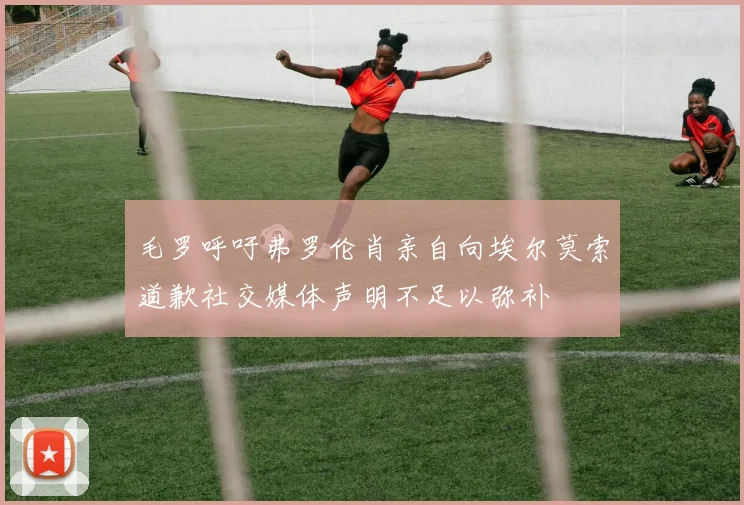 毛罗呼吁弗罗伦肖亲自向埃尔莫索道歉社交媒体声明不足以弥补