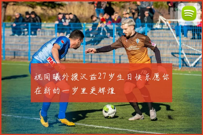 祝同曦外援汉兹27岁生日快乐愿你在新的一岁里更辉煌