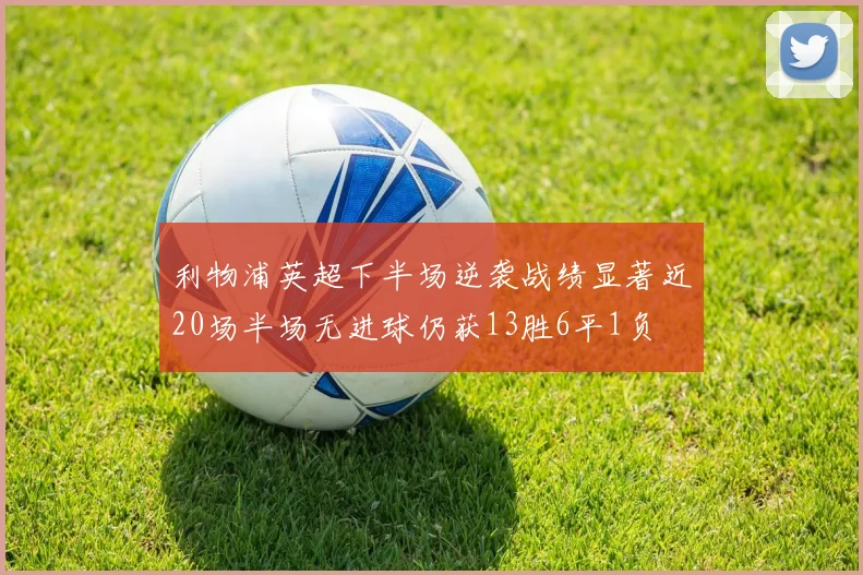 利物浦英超下半场逆袭战绩显著近20场半场无进球仍获13胜6平1负