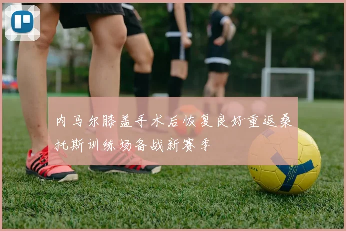 内马尔膝盖手术后恢复良好重返桑托斯训练场备战新赛季