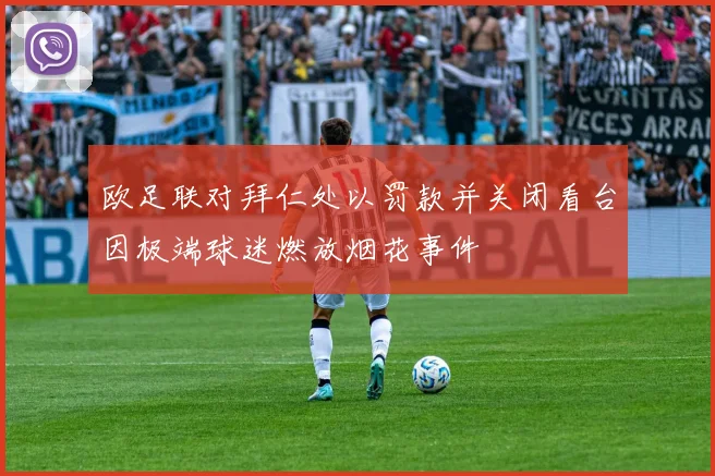 欧足联对拜仁处以罚款并关闭看台因极端球迷燃放烟花事件