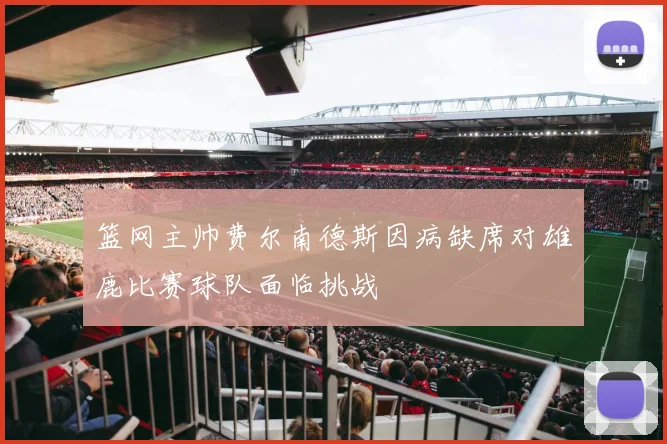 篮网主帅费尔南德斯因病缺席对雄鹿比赛球队面临挑战