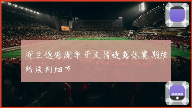 海兰德感谢华子支持透露休赛期续约谈判细节