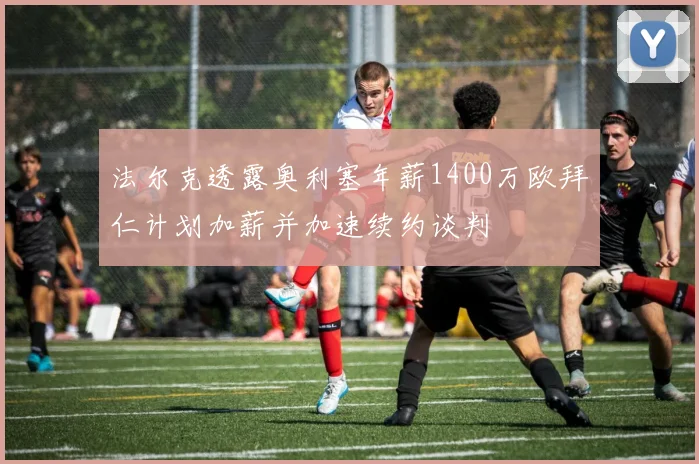 法尔克透露奥利塞年薪1400万欧拜仁计划加薪并加速续约谈判