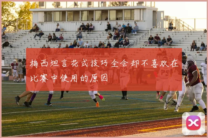 梅西坦言花式技巧全会却不喜欢在比赛中使用的原因