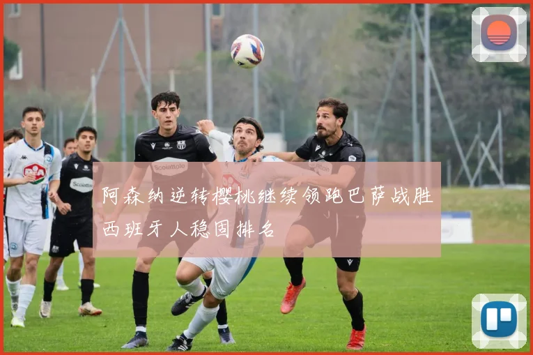阿森纳逆转樱桃继续领跑巴萨战胜西班牙人稳固排名