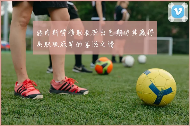 赫内斯赞穆勒表现出色期待其赢得美职联冠军的喜悦之情