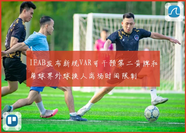 IFAB发布新规VAR可干预第二黄牌和角球界外球换人离场时间限制