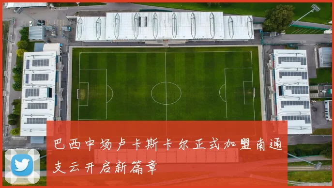 巴西中场卢卡斯卡尔正式加盟南通支云开启新篇章