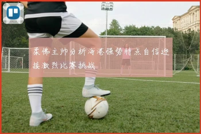 柔佛主帅分析海港强势特点自信迎接激烈比赛挑战