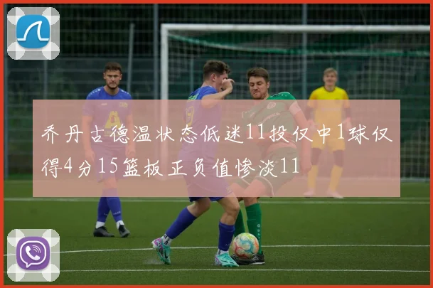 乔丹古德温状态低迷11投仅中1球仅得4分15篮板正负值惨淡11