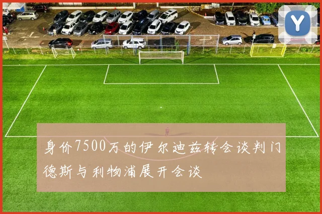身价7500万的伊尔迪兹转会谈判门德斯与利物浦展开会谈