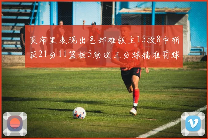 莫布里表现出色却难救主15投8中斩获21分11篮板5助攻三分球精准罚球失准