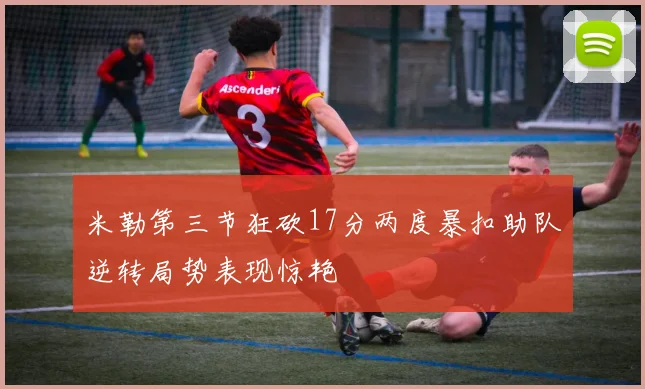 米勒第三节狂砍17分两度暴扣助队逆转局势表现惊艳