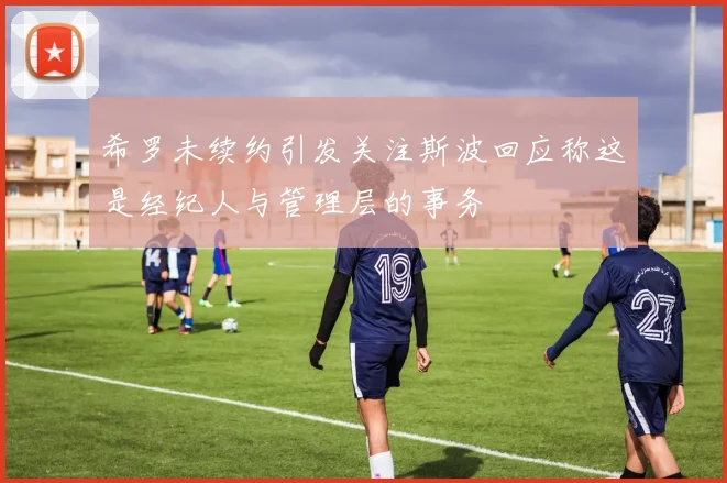 希罗未续约引发关注斯波回应称这是经纪人与管理层的事务