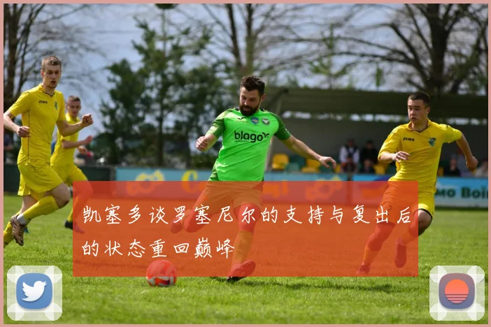 凯塞多谈罗塞尼尔的支持与复出后的状态重回巅峰