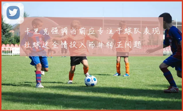 卡里克强调当前应专注于球队表现让球迷全情投入而非转正问题