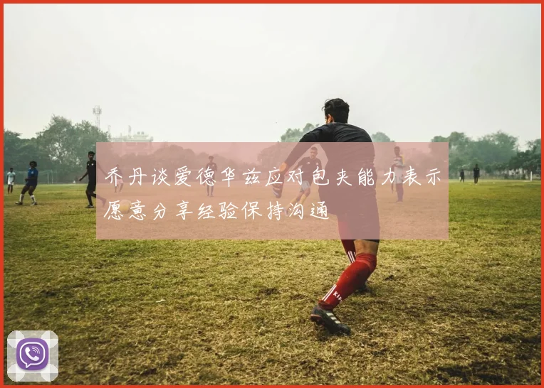 乔丹谈爱德华兹应对包夹能力表示愿意分享经验保持沟通