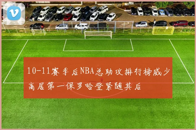 10-11赛季后NBA总助攻排行榜威少高居第一保罗哈登紧随其后