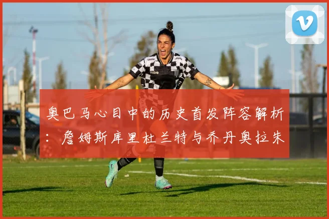 奥巴马心目中的历史首发阵容解析：詹姆斯库里杜兰特与乔丹奥拉朱旺的传奇组合