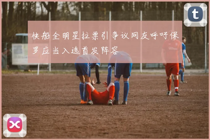 快船全明星拉票引争议网友呼吁保罗应当入选首发阵容