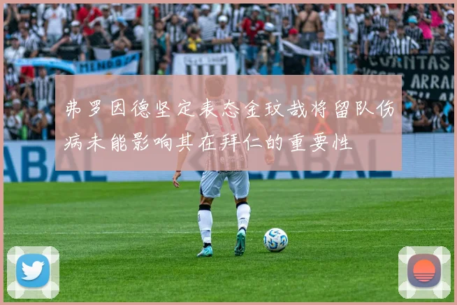 弗罗因德坚定表态金玟哉将留队伤病未能影响其在拜仁的重要性